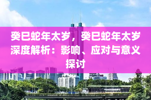 癸巳蛇年太歲，癸巳蛇年太歲深度解析：影響、應(yīng)對(duì)與意義探討