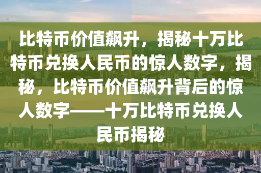 比特幣價值飆升，揭秘十萬比特幣兌換人民幣的驚人數(shù)字，揭秘，比特幣價值飆升背后的驚人數(shù)字——十萬比特幣兌換人民幣揭秘