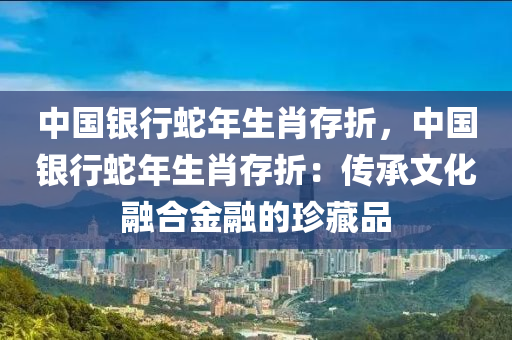 中國銀行蛇年生肖存折，中國銀行蛇年生肖存折：傳承文化融合金融的珍藏品