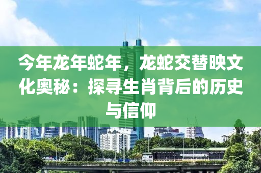 今年龍年蛇年，龍蛇交替映文化奧秘：探尋生肖背后的歷史與信仰