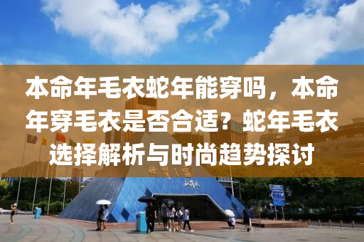 本命年毛衣蛇年能穿嗎，本命年穿毛衣是否合適？蛇年毛衣選擇解析與時(shí)尚趨勢(shì)探討