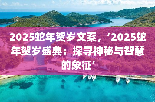 2025蛇年賀歲文案，‘2025蛇年賀歲盛典：探尋神秘與智慧的象征’