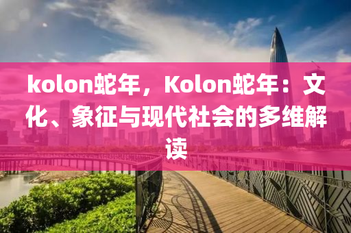 kolon蛇年，Kolon蛇年：文化、象征與現(xiàn)代社會(huì)的多維解讀