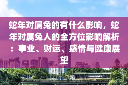 蛇年對(duì)屬兔的有什么影響，蛇年對(duì)屬兔人的全方位影響解析：事業(yè)、財(cái)運(yùn)、感情與健康展望