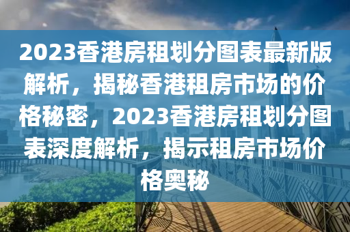 2023香港房租劃分圖表最新版解析，揭秘香港租房市場的價格秘密，2023香港房租劃分圖表深度解析，揭示租房市場價格奧秘