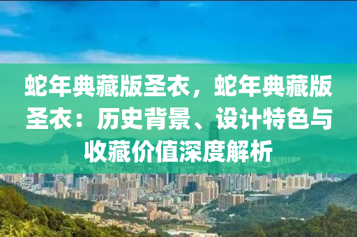 蛇年典藏版圣衣，蛇年典藏版圣衣：歷史背景、設計特色與收藏價值深度解析