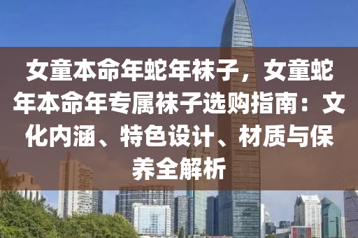 女童本命年蛇年襪子，女童蛇年本命年專屬襪子選購指南：文化內涵、特色設計、材質與保養(yǎng)全解析