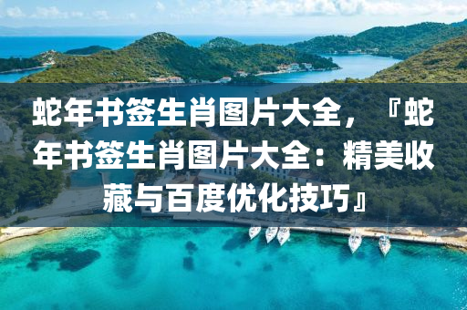 蛇年書簽生肖圖片大全，『蛇年書簽生肖圖片大全：精美收藏與百度優(yōu)化技巧』