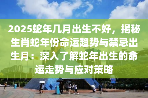 2025蛇年幾月出生不好，揭秘生肖蛇年份命運(yùn)趨勢(shì)與禁忌出生月：深入了解蛇年出生的命運(yùn)走勢(shì)與應(yīng)對(duì)策略