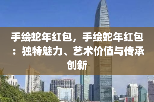 手繪蛇年紅包，手繪蛇年紅包：獨特魅力、藝術價值與傳承創(chuàng)新