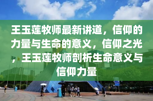 王玉蓮牧師最新講道，信仰的力量與生命的意義，信仰之光，王玉蓮牧師剖析生命意義與信仰力量