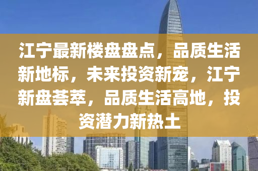 江寧最新樓盤盤點，品質(zhì)生活新地標，未來投資新寵，江寧新盤薈萃，品質(zhì)生活高地，投資潛力新熱土