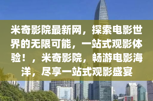 米奇影院最新網(wǎng)，探索電影世界的無(wú)限可能，一站式觀影體驗(yàn)！，米奇影院，暢游電影海洋，盡享一站式觀影盛宴