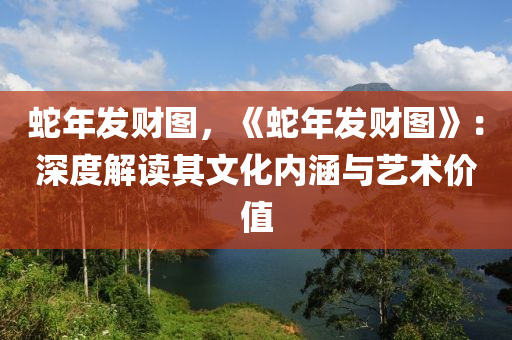 蛇年發(fā)財圖，《蛇年發(fā)財圖》：深度解讀其文化內(nèi)涵與藝術(shù)價值