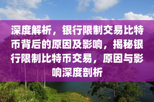 深度解析，銀行限制交易比特幣背后的原因及影響，揭秘銀行限制比特幣交易，原因與影響深度剖析