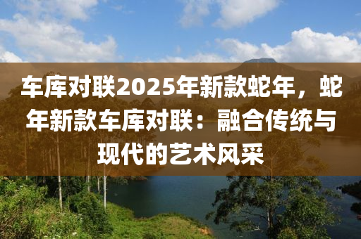 車庫對聯(lián)2025年新款蛇年，蛇年新款車庫對聯(lián)：融合傳統(tǒng)與現(xiàn)代的藝術(shù)風(fēng)采