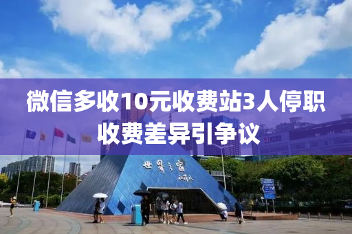 微信多收10元收費(fèi)站3人停職 收費(fèi)差異引爭議