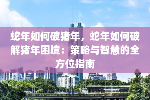 蛇年如何破豬年，蛇年如何破解豬年困境：策略與智慧的全方位指南