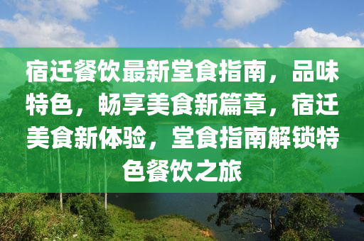 宿遷餐飲最新堂食指南，品味特色，暢享美食新篇章，宿遷美食新體驗(yàn)，堂食指南解鎖特色餐飲之旅