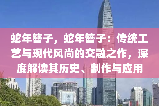 蛇年簪子，蛇年簪子：傳統(tǒng)工藝與現(xiàn)代風尚的交融之作，深度解讀其歷史、制作與應用