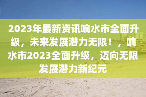 2023年最新資訊響水市全面升級(jí)，未來(lái)發(fā)展?jié)摿o(wú)限！，響水市2023全面升級(jí)，邁向無(wú)限發(fā)展?jié)摿π录o(jì)元