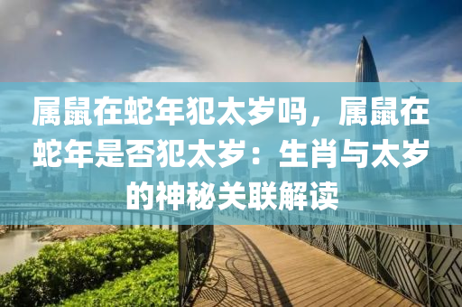 屬鼠在蛇年犯太歲嗎，屬鼠在蛇年是否犯太歲：生肖與太歲的神秘關(guān)聯(lián)解讀