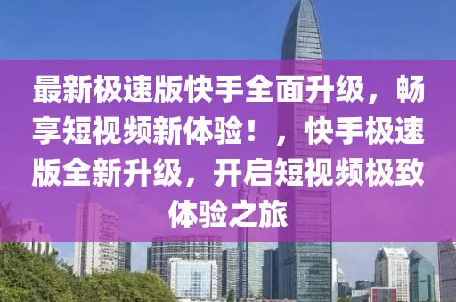 最新極速版快手全面升級，暢享短視頻新體驗！，快手極速版全新升級，開啟短視頻極致體驗之旅