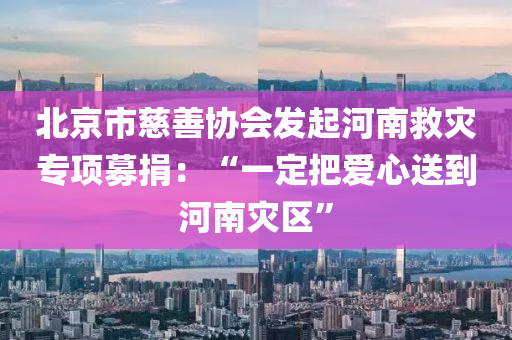 北京市慈善協(xié)會發(fā)起河南救災專項募捐：“一定把愛心送到河南災區(qū)”