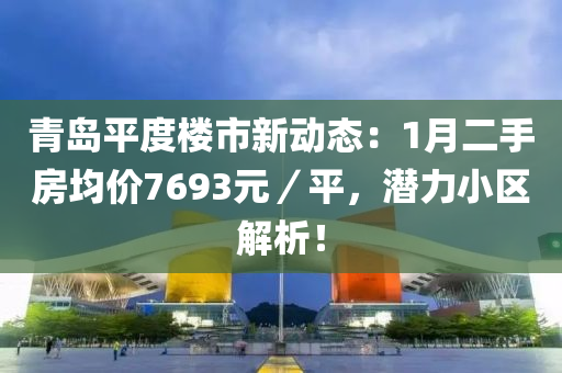 青島平度樓市新動態(tài)：1月二手房均價(jià)7693元／平，潛力小區(qū)解析！