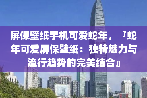 屏保壁紙手機(jī)可愛蛇年，『蛇年可愛屏保壁紙：獨(dú)特魅力與流行趨勢(shì)的完美結(jié)合』