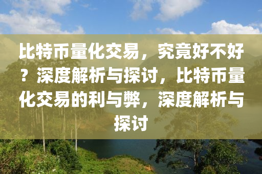 比特幣量化交易，究竟好不好？深度解析與探討，比特幣量化交易的利與弊，深度解析與探討