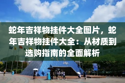 蛇年吉祥物掛件大全圖片，蛇年吉祥物掛件大全：從材質(zhì)到選購(gòu)指南的全面解析