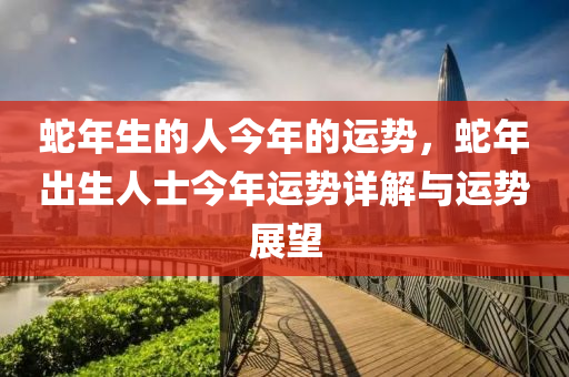 蛇年生的人今年的運(yùn)勢，蛇年出生人士今年運(yùn)勢詳解與運(yùn)勢展望