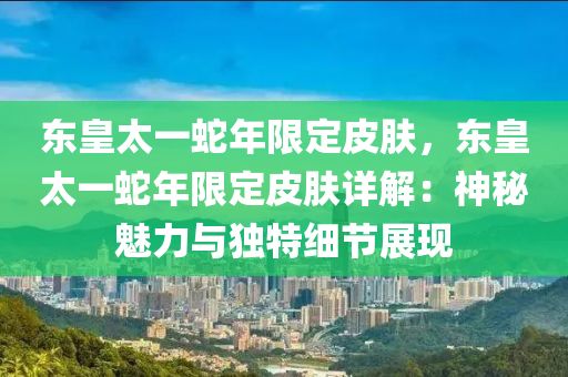 東皇太一蛇年限定皮膚，東皇太一蛇年限定皮膚詳解：神秘魅力與獨(dú)特細(xì)節(jié)展現(xiàn)