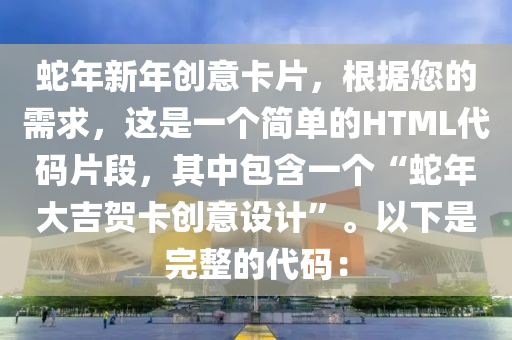 蛇年新年創(chuàng)意卡片，根據(jù)您的需求，這是一個(gè)簡單的HTML代碼片段，其中包含一個(gè)“蛇年大吉賀卡創(chuàng)意設(shè)計(jì)”。以下是完整的代碼：