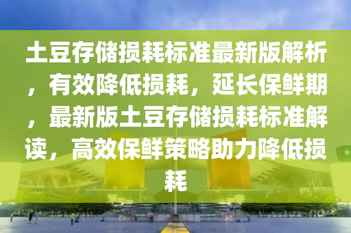 土豆存儲損耗標(biāo)準(zhǔn)最新版解析，有效降低損耗，延長保鮮期，最新版土豆存儲損耗標(biāo)準(zhǔn)解讀，高效保鮮策略助力降低損耗