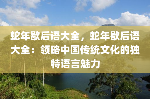 蛇年歇后語大全，蛇年歇后語大全：領略中國傳統文化的獨特語言魅力