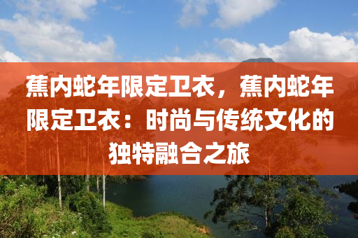 蕉內(nèi)蛇年限定衛(wèi)衣，蕉內(nèi)蛇年限定衛(wèi)衣：時尚與傳統(tǒng)文化的獨特融合之旅