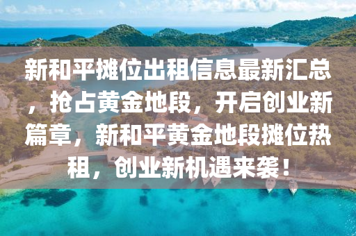 新和平攤位出租信息最新匯總，搶占黃金地段，開啟創(chuàng)業(yè)新篇章，新和平黃金地段攤位熱租，創(chuàng)業(yè)新機遇來襲！