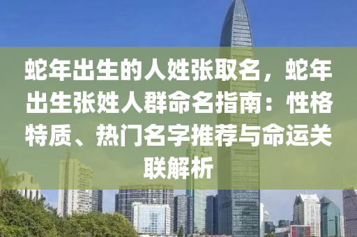 蛇年出生的人姓張取名，蛇年出生張姓人群命名指南：性格特質(zhì)、熱門名字推薦與命運關(guān)聯(lián)解析