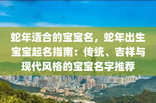 蛇年適合的寶寶名，蛇年出生寶寶起名指南：傳統(tǒng)、吉祥與現(xiàn)代風格的寶寶名字推薦