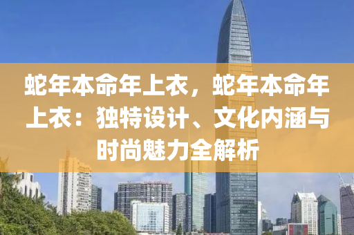 蛇年本命年上衣，蛇年本命年上衣：獨特設(shè)計、文化內(nèi)涵與時尚魅力全解析