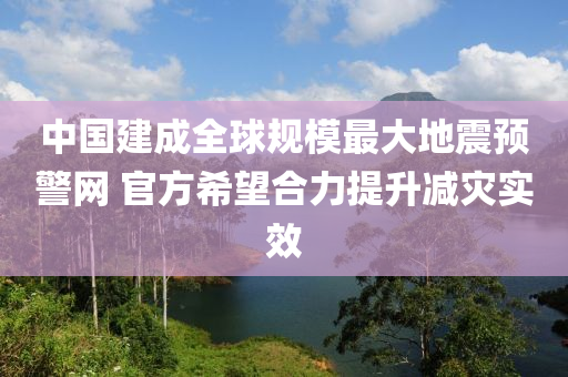 中國(guó)建成全球規(guī)模最大地震預(yù)警網(wǎng) 官方希望合力提升減災(zāi)實(shí)效