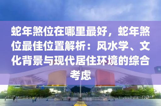 蛇年煞位在哪里最好，蛇年煞位最佳位置解析：風(fēng)水學(xué)、文化背景與現(xiàn)代居住環(huán)境的綜合考慮