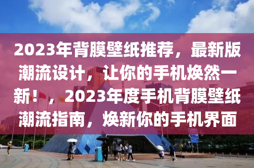 2023年背膜壁紙推薦，最新版潮流設計，讓你的手機煥然一新！，2023年度手機背膜壁紙潮流指南，煥新你的手機界面