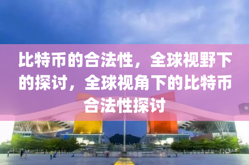 比特幣的合法性，全球視野下的探討，全球視角下的比特幣合法性探討