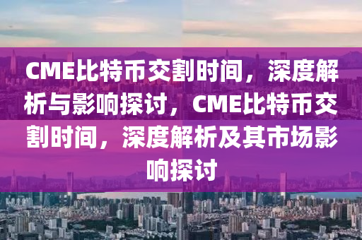 CME比特幣交割時間，深度解析與影響探討，CME比特幣交割時間，深度解析及其市場影響探討