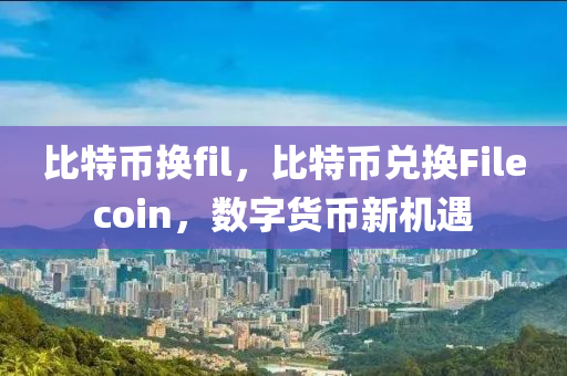 比特幣換fil，比特幣兌換Filecoin，數(shù)字貨幣新機遇