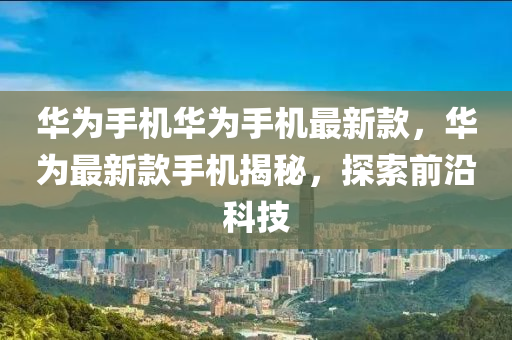 華為手機華為手機最新款，華為最新款手機揭秘，探索前沿科技