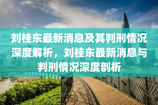 劉桂東最新消息及其判刑情況深度解析，劉桂東最新消息與判刑情況深度剖析